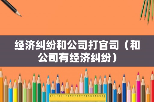 經(jīng)濟糾紛和公司打官司（和公司有經(jīng)濟糾紛）