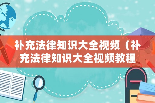 補(bǔ)充法律知識(shí)大全視頻（補(bǔ)充法律知識(shí)大全視頻教程）