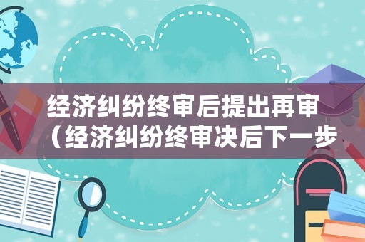 經(jīng)濟糾紛終審后提出再審（經(jīng)濟糾紛終審決后下一步該怎么辦?）