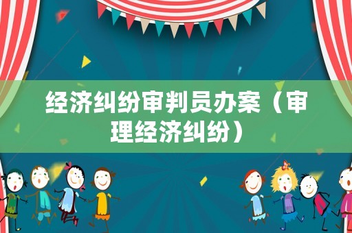 經(jīng)濟(jì)糾紛審判員辦案（審理經(jīng)濟(jì)糾紛）