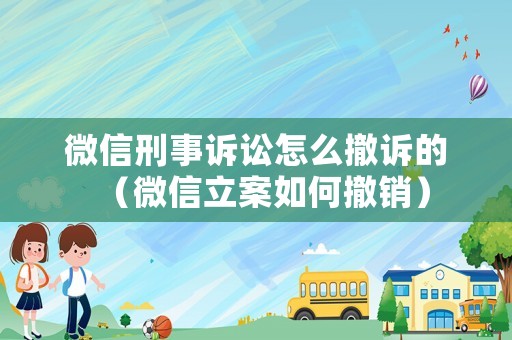 微信刑事訴訟怎么撤訴的（微信立案如何撤銷）