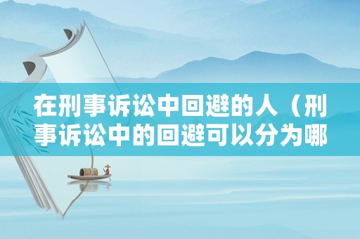 在刑事訴訟中回避的人（刑事訴訟中的回避可以分為哪幾種?）