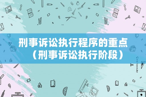 刑事訴訟執(zhí)行程序的重點(diǎn)（刑事訴訟執(zhí)行階段）