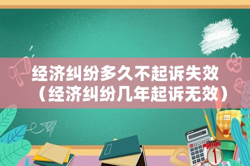 經(jīng)濟(jì)糾紛多久不起訴失效（經(jīng)濟(jì)糾紛幾年起訴無效）