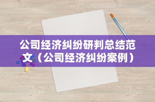 公司經(jīng)濟(jì)糾紛研判總結(jié)范文（公司經(jīng)濟(jì)糾紛案例）