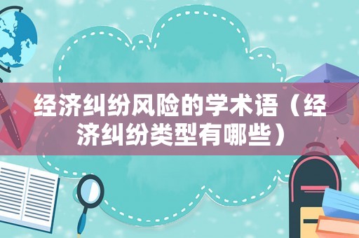 經(jīng)濟(jì)糾紛風(fēng)險的學(xué)術(shù)語（經(jīng)濟(jì)糾紛類型有哪些）