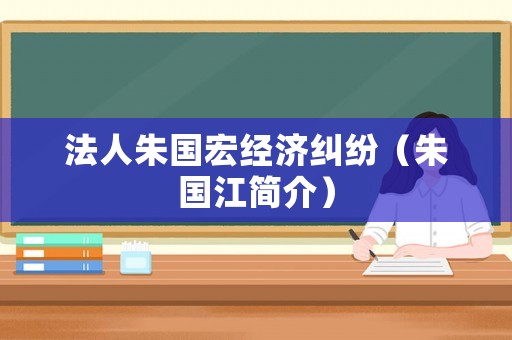 法人朱國(guó)宏經(jīng)濟(jì)糾紛（朱國(guó)江簡(jiǎn)介）