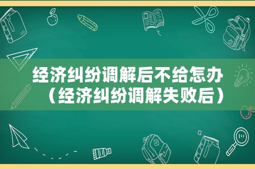 經(jīng)濟糾紛調(diào)解后不給怎辦（經(jīng)濟糾紛調(diào)解失敗后）