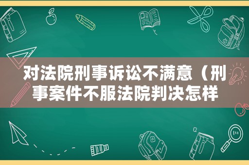 對(duì)法院刑事訴訟不滿意（刑事案件不服法院判決怎樣申訴）