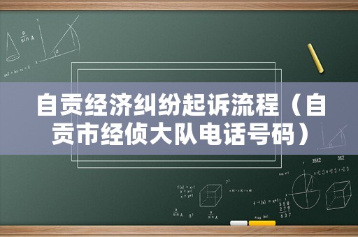 自貢經(jīng)濟(jì)糾紛起訴流程（自貢市經(jīng)偵大隊(duì)電話號(hào)碼）