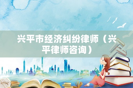 興平市經(jīng)濟(jì)糾紛律師（興平律師咨詢）