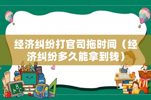 經(jīng)濟(jì)糾紛打官司拖時(shí)間（經(jīng)濟(jì)糾紛多久能拿到錢(qián)）