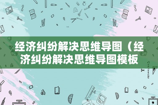 經(jīng)濟(jì)糾紛解決思維導(dǎo)圖（經(jīng)濟(jì)糾紛解決思維導(dǎo)圖模板）