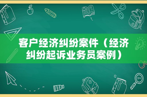 客戶經(jīng)濟(jì)糾紛案件（經(jīng)濟(jì)糾紛起訴業(yè)務(wù)員案例）
