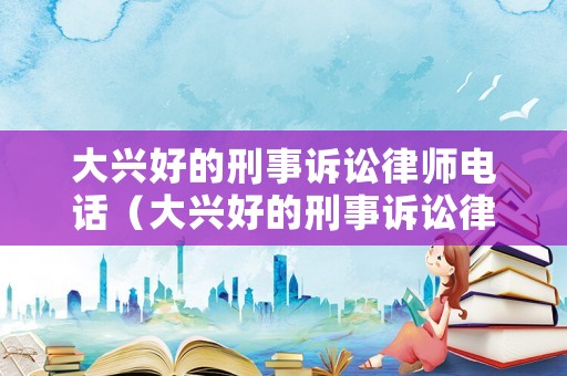 大興好的刑事訴訟律師電話（大興好的刑事訴訟律師電話號碼）
