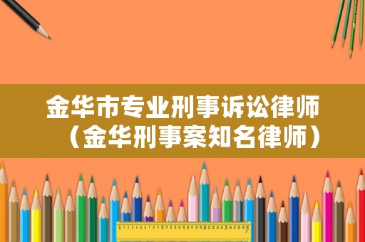 金華市專業(yè)刑事訴訟律師（金華刑事案知名律師）