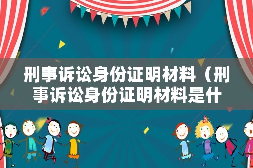 刑事訴訟身份證明材料（刑事訴訟身份證明材料是什么）