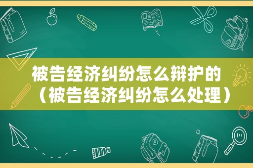被告經(jīng)濟糾紛怎么辯護的（被告經(jīng)濟糾紛怎么處理）