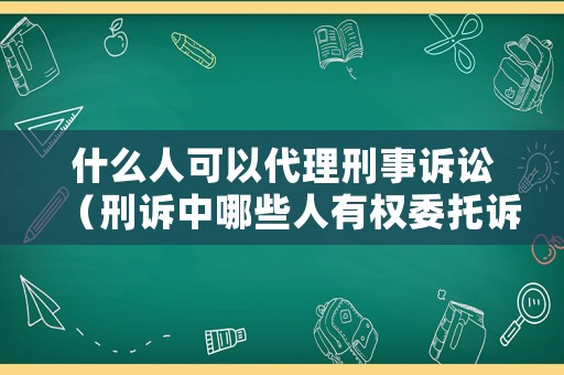 什么人可以代理刑事訴訟（刑訴中哪些人有權(quán)委托訴訟代理人）