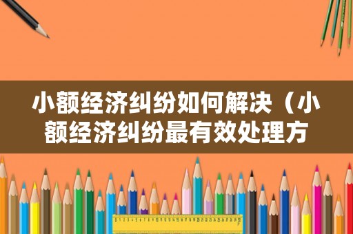 小額經(jīng)濟(jì)糾紛如何解決（小額經(jīng)濟(jì)糾紛最有效處理方法）