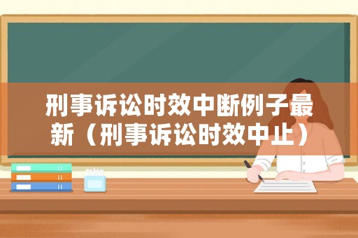刑事訴訟時(shí)效中斷例子最新（刑事訴訟時(shí)效中止）