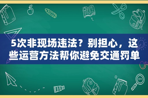 5次非現(xiàn)場違法？別擔心，這些運營方法幫你避免交通罰單