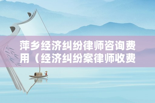 萍鄉(xiāng)經(jīng)濟(jì)糾紛律師咨詢費(fèi)用（經(jīng)濟(jì)糾紛案律師收費(fèi)標(biāo)準(zhǔn)）