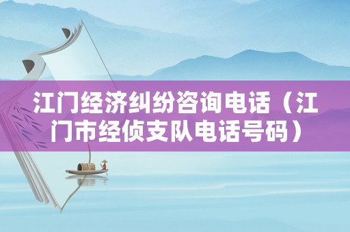 江門經(jīng)濟糾紛咨詢電話（江門市經(jīng)偵支隊電話號碼）