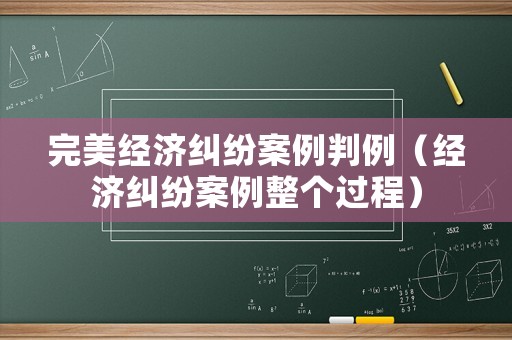 完美經(jīng)濟(jì)糾紛案例判例（經(jīng)濟(jì)糾紛案例整個過程）