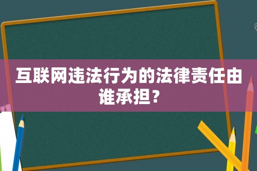 互聯(lián)網(wǎng)違法行為的法律責任由誰承擔？
