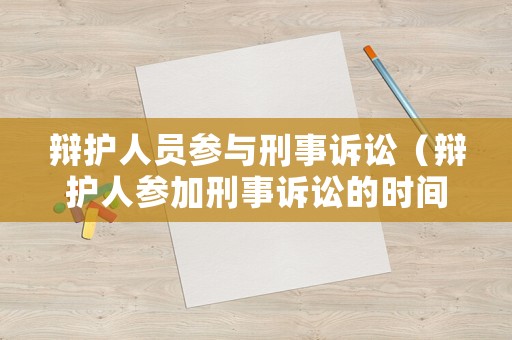 辯護(hù)人員參與刑事訴訟（辯護(hù)人參加刑事訴訟的時(shí)間是從什么最佳答案）