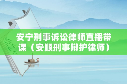 安寧刑事訴訟律師直播帶課（安順刑事辯護(hù)律師）