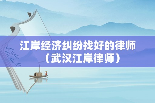 江岸經(jīng)濟(jì)糾紛找好的律師（武漢江岸律師）