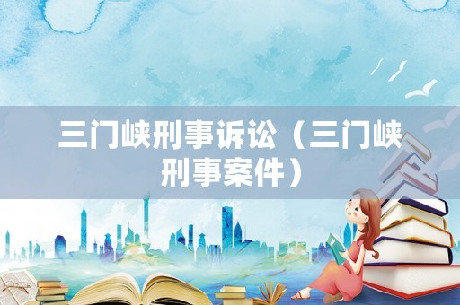 三門峽刑事訴訟（三門峽刑事案件）
