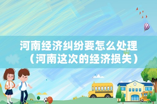 河南經濟糾紛要怎么處理（河南這次的經濟損失）