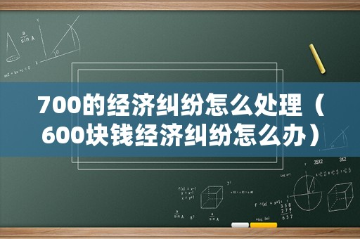 700的經(jīng)濟(jì)糾紛怎么處理（600塊錢經(jīng)濟(jì)糾紛怎么辦）