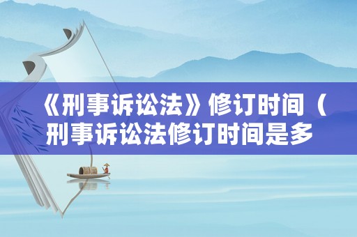 《刑事訴訟法》修訂時間（刑事訴訟法修訂時間是多少）