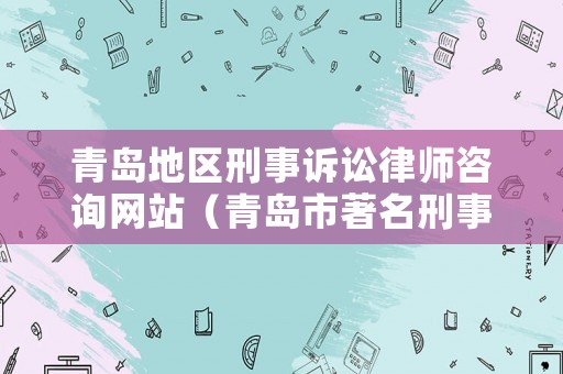 青島地區(qū)刑事訴訟律師咨詢網(wǎng)站（青島市著名刑事訴訟律師）