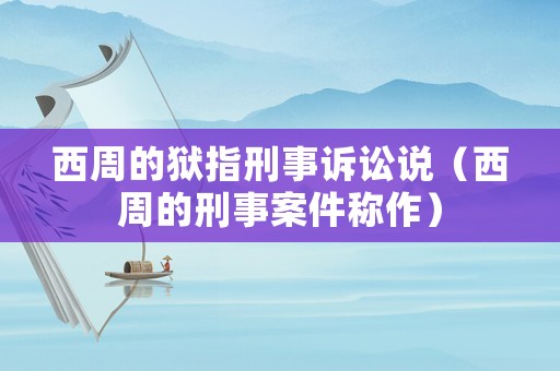 西周的獄指刑事訴訟說（西周的刑事案件稱作）