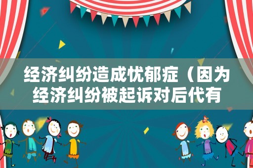 經(jīng)濟(jì)糾紛造成憂郁癥（因?yàn)榻?jīng)濟(jì)糾紛被起訴對(duì)后代有影響嗎）