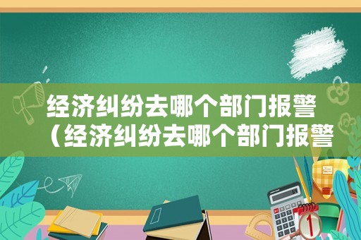 經(jīng)濟(jì)糾紛去哪個(gè)部門(mén)報(bào)警（經(jīng)濟(jì)糾紛去哪個(gè)部門(mén)報(bào)警電話）