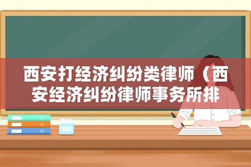 西安打經(jīng)濟(jì)糾紛類律師（西安經(jīng)濟(jì)糾紛律師事務(wù)所排名）