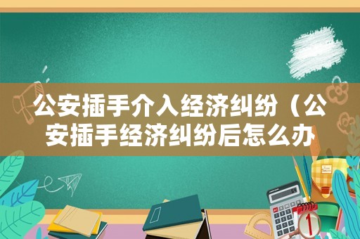 公安插手介入經(jīng)濟(jì)糾紛（公安插手經(jīng)濟(jì)糾紛后怎么辦）