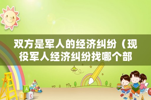 雙方是軍人的經(jīng)濟(jì)糾紛（現(xiàn)役軍人經(jīng)濟(jì)糾紛找哪個(gè)部門）