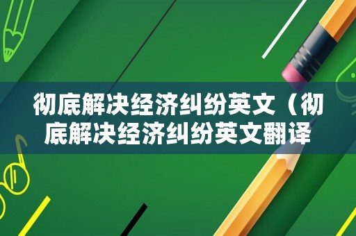 徹底解決經(jīng)濟糾紛英文（徹底解決經(jīng)濟糾紛英文翻譯）