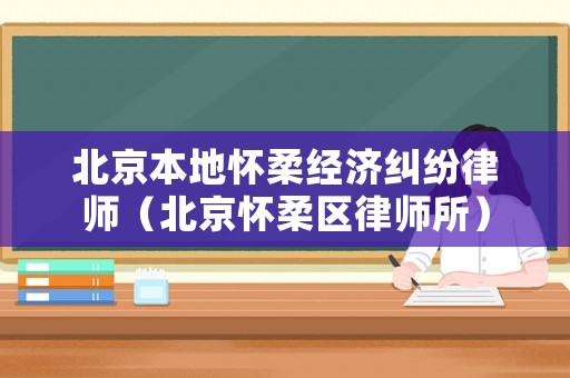 北京本地懷柔經濟糾紛律師（北京懷柔區(qū)律師所）