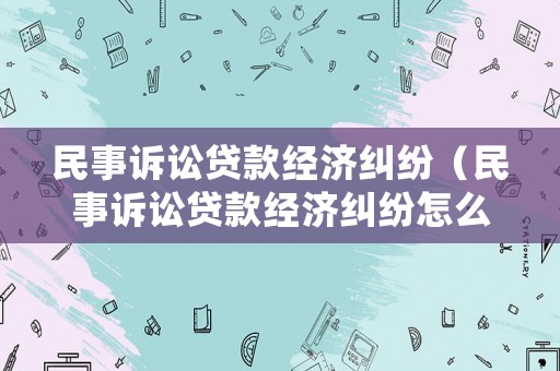 民事訴訟貸款經(jīng)濟(jì)糾紛（民事訴訟貸款經(jīng)濟(jì)糾紛怎么處理）