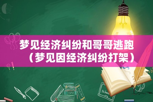 夢見經(jīng)濟(jì)糾紛和哥哥逃跑（夢見因經(jīng)濟(jì)糾紛打架）