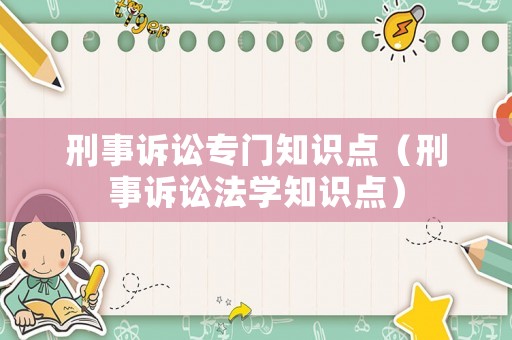 刑事訴訟專(zhuān)門(mén)知識(shí)點(diǎn)（刑事訴訟法學(xué)知識(shí)點(diǎn)）