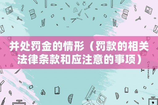 并處罰金的情形（罰款的相關(guān)法律條款和應(yīng)注意的事項(xiàng)）
